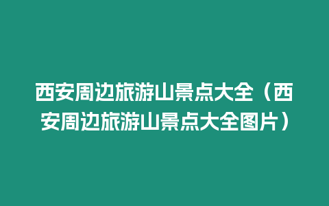 西安周邊旅游山景點大全（西安周邊旅游山景點大全圖片）