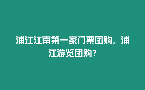 浦江江南第一家門票團購，浦江游覽團購？