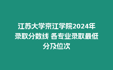 江蘇大學(xué)京江學(xué)院2024年錄取分?jǐn)?shù)線 各專業(yè)錄取最低分及位次