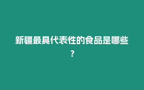 新疆最具代表性的食品是哪些？