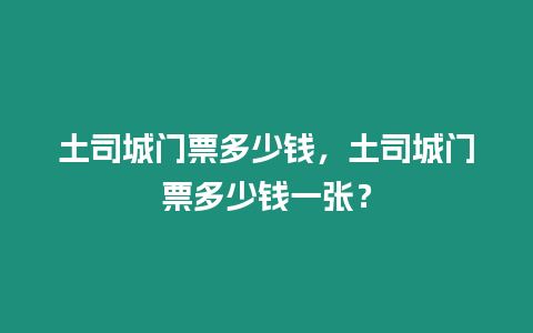 土司城門票多少錢，土司城門票多少錢一張？