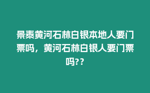 景泰黃河石林白銀本地人要門票嗎，黃河石林白銀人要門票嗎?？