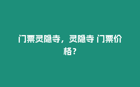 門票靈隱寺，靈隱寺 門票價格？