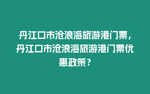 丹江口市滄浪海旅游港門票，丹江口市滄浪海旅游港門票優惠政策？