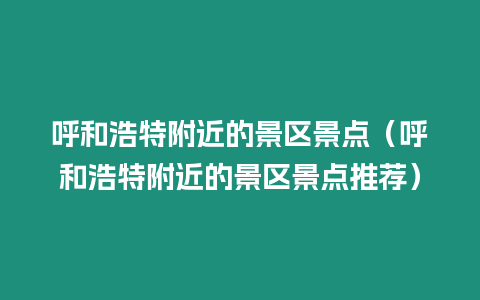 呼和浩特附近的景區(qū)景點(diǎn)（呼和浩特附近的景區(qū)景點(diǎn)推薦）