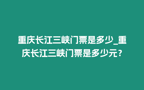 重慶長江三峽門票是多少_重慶長江三峽門票是多少元？