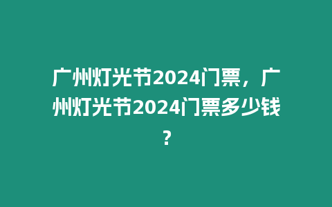 廣州燈光節2024門票，廣州燈光節2024門票多少錢？