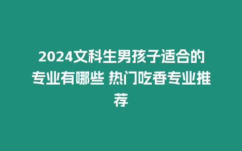 2024文科生男孩子適合的專業有哪些 熱門吃香專業推薦