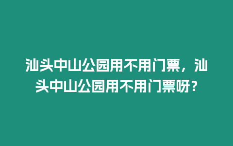 汕頭中山公園用不用門票，汕頭中山公園用不用門票呀？