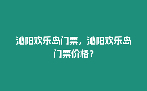 沁陽(yáng)歡樂(lè)島門(mén)票，沁陽(yáng)歡樂(lè)島門(mén)票價(jià)格？