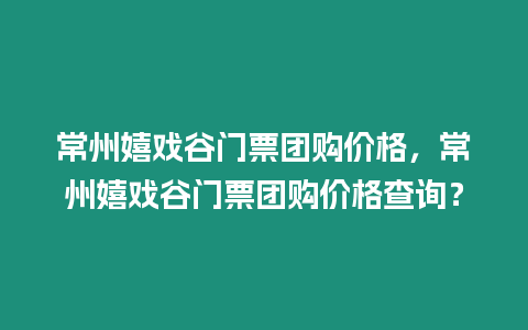 常州嬉戲谷門票團(tuán)購價格，常州嬉戲谷門票團(tuán)購價格查詢？