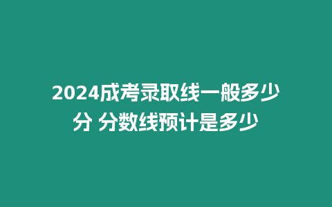 2024成考錄取線一般多少分 分數線預計是多少