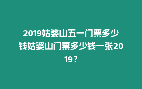 2019姑婆山五一門票多少錢姑婆山門票多少錢一張2019？