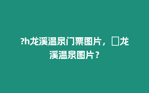 ?h龍溪溫泉門票圖片，廻龍溪溫泉圖片？