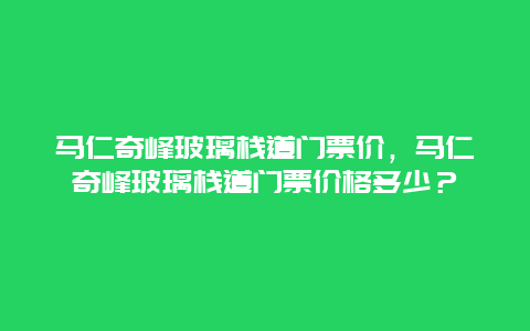 馬仁奇峰玻璃棧道門票價，馬仁奇峰玻璃棧道門票價格多少？