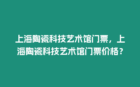 上海陶瓷科技藝術館門票，上海陶瓷科技藝術館門票價格？