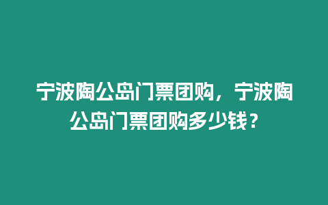 寧波陶公島門票團購，寧波陶公島門票團購多少錢？