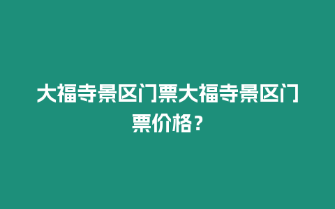 大福寺景區(qū)門票大福寺景區(qū)門票價(jià)格？