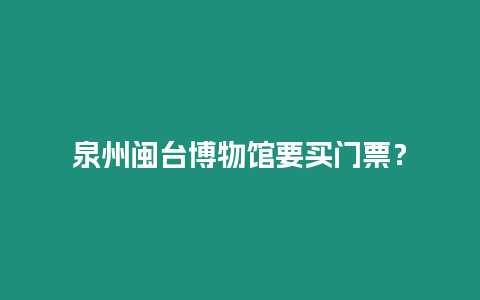 泉州閩臺博物館要買門票？