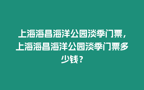 上海海昌海洋公園淡季門票，上海海昌海洋公園淡季門票多少錢？