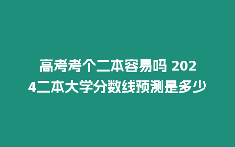 高考考個(gè)二本容易嗎 2024二本大學(xué)分?jǐn)?shù)線預(yù)測(cè)是多少