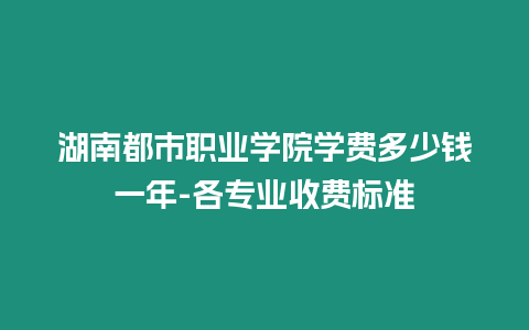 湖南都市職業學院學費多少錢一年-各專業收費標準