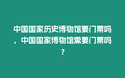 中國國家歷史博物館要門票嗎，中國國家博物館需要門票嗎？