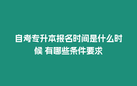 自考專升本報名時間是什么時候 有哪些條件要求