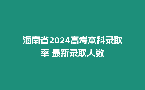 海南省2024高考本科錄取率 最新錄取人數