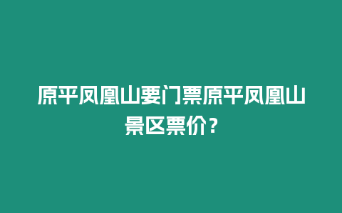 原平鳳凰山要門票原平鳳凰山景區票價？