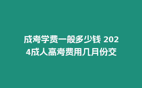 成考學費一般多少錢 2024成人高考費用幾月份交