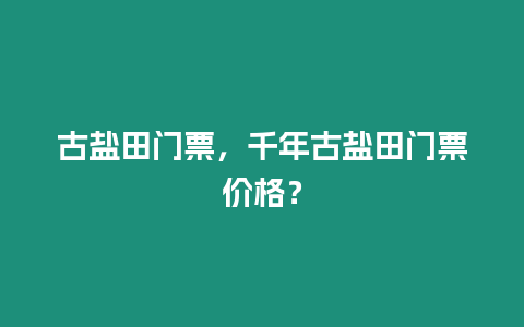 古鹽田門票，千年古鹽田門票價格？