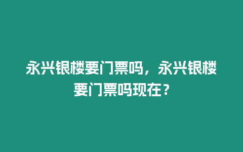 永興銀樓要門(mén)票嗎，永興銀樓要門(mén)票嗎現(xiàn)在？