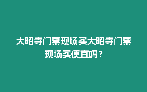 大昭寺門票現(xiàn)場買大昭寺門票現(xiàn)場買便宜嗎？