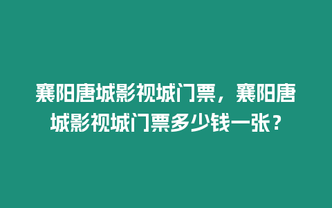 襄陽唐城影視城門票，襄陽唐城影視城門票多少錢一張？