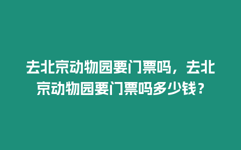 去北京動物園要門票嗎，去北京動物園要門票嗎多少錢？