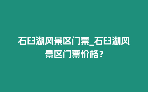 石臼湖風景區(qū)門票_石臼湖風景區(qū)門票價格？