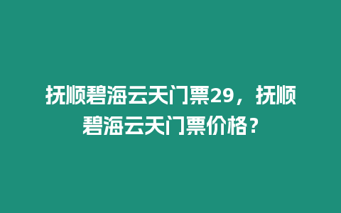 撫順碧海云天門票29，撫順碧海云天門票價格？