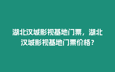 湖北漢城影視基地門票，湖北漢城影視基地門票價(jià)格？