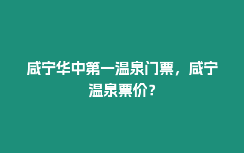 咸寧華中第一溫泉門票，咸寧溫泉票價？