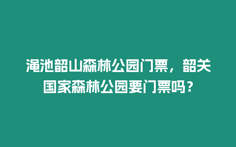 澠池韶山森林公園門票，韶關國家森林公園要門票嗎？