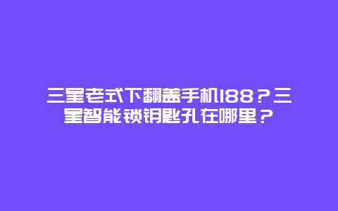 三星老式下翻蓋手機188？三星智能鎖鑰匙孔在哪里？