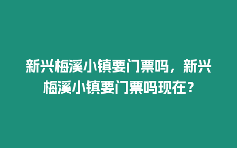 新興梅溪小鎮(zhèn)要門票嗎，新興梅溪小鎮(zhèn)要門票嗎現(xiàn)在？