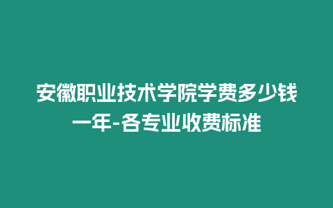 安徽職業技術學院學費多少錢一年-各專業收費標準