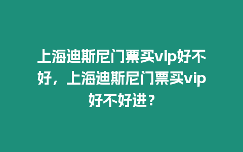 上海迪斯尼門(mén)票買(mǎi)vip好不好，上海迪斯尼門(mén)票買(mǎi)vip好不好進(jìn)？