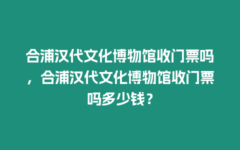 合浦漢代文化博物館收門票嗎，合浦漢代文化博物館收門票嗎多少錢？