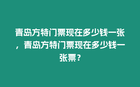 青島方特門票現在多少錢一張，青島方特門票現在多少錢一張票？