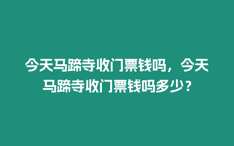 今天馬蹄寺收門票錢嗎，今天馬蹄寺收門票錢嗎多少？