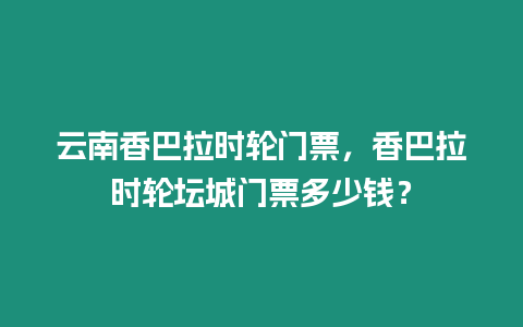 云南香巴拉時輪門票，香巴拉時輪壇城門票多少錢？