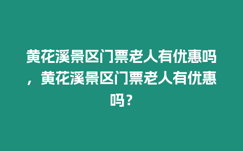 黃花溪景區門票老人有優惠嗎，黃花溪景區門票老人有優惠嗎？